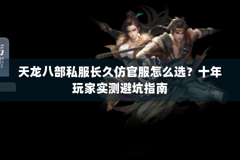 天龙八部私服长久仿官服怎么选？十年玩家实测避坑指南