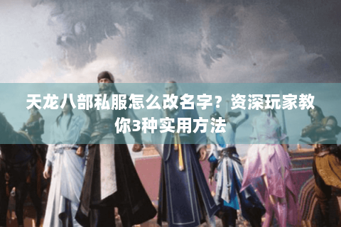 天龙八部私服怎么改名字?资深玩家教你3种实用方法 天龙八部私服怎么改名字?资深玩家教你3种实用方法