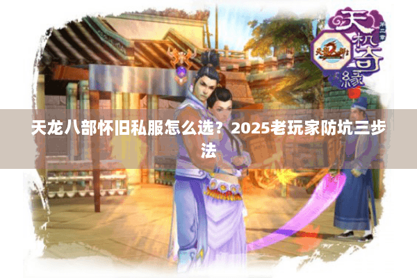 天龙八部怀旧私服怎么选?2025老玩家防坑三步法 天龙八部怀旧私服怎么选?2025老玩家防坑三步法