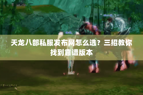 天龙八部私服发布网怎么选？三招教你找到靠谱版本