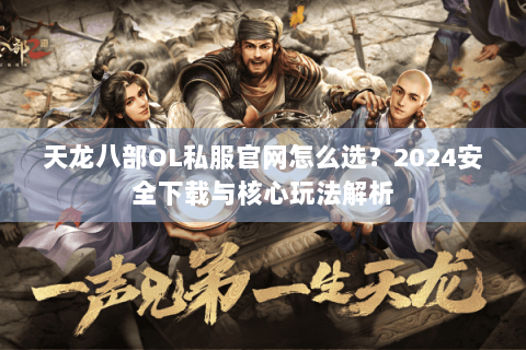 天龙八部OL私服官网怎么选?2024安全下载与核心玩法解析 天龙八部OL私服官网怎么选?2024安全下载与核心玩法解析