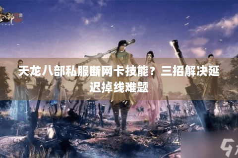 天龙八部私服断网卡技能？三招解决延迟掉线难题