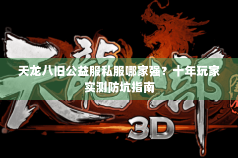 天龙八旧公益服私服哪家强?十年玩家实测防坑指南 天龙八旧公益服私服哪家强?十年玩家实测防坑指南