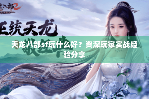 天龙八部sf玩什么好?资深玩家实战经验分享 天龙八部sf玩什么好?资深玩家实战经验分享