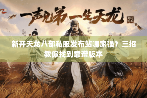 新开天龙八部私服发布站哪家强？三招教你找到靠谱版本