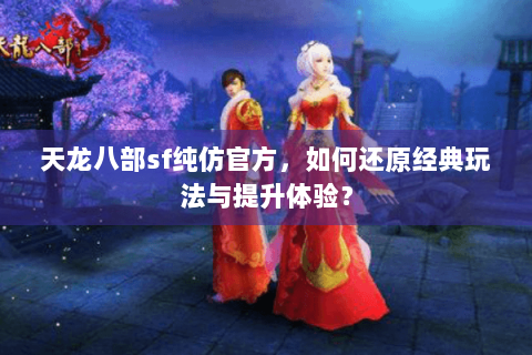 天龙八部sf纯仿官方,如何还原经典玩法与提升体验? 天龙八部sf纯仿官方,如何还原经典玩法与提升体验?