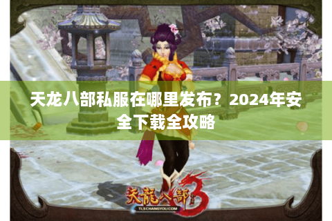 天龙八部私服在哪里发布？2024年安全下载全攻略