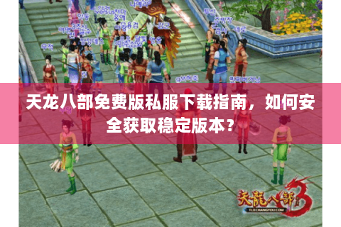 天龙八部免费版私服下载指南，如何安全获取稳定版本？