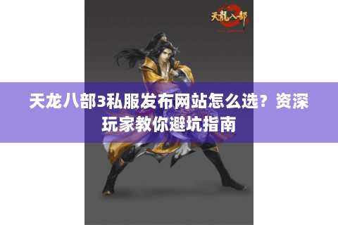 天龙八部3私服发布网站怎么选?资深玩家教你避坑指南 天龙八部3私服发布网站怎么选?资深玩家教你避坑指南