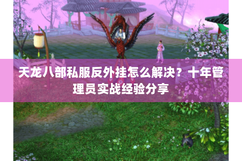 天龙八部私服反外挂怎么解决?十年管理员实战经验分享 天龙八部私服反外挂怎么解决?十年管理员实战经验分享