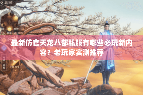最新仿官天龙八部私服有哪些必玩新内容？老玩家实测推荐