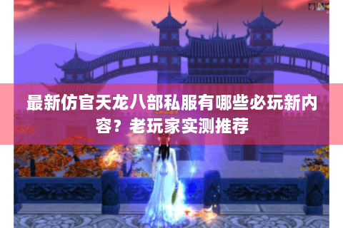 最新仿官天龙八部私服有哪些必玩新内容？老玩家实测推荐