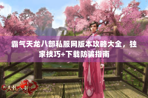 霸气天龙八部私服网版本攻略大全，独家技巧+下载防骗指南