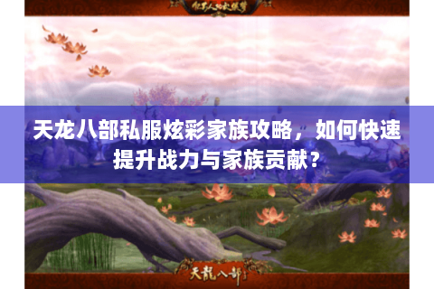 天龙八部私服炫彩家族攻略,如何快速提升战力与家族贡献? 天龙八部私服炫彩家族攻略,如何快速提升战力与家族贡献?