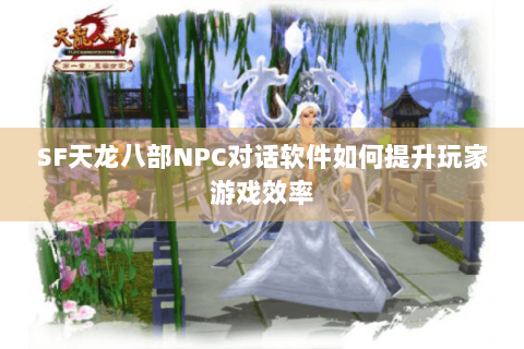 SF天龙八部NPC对话软件如何提升玩家游戏效率