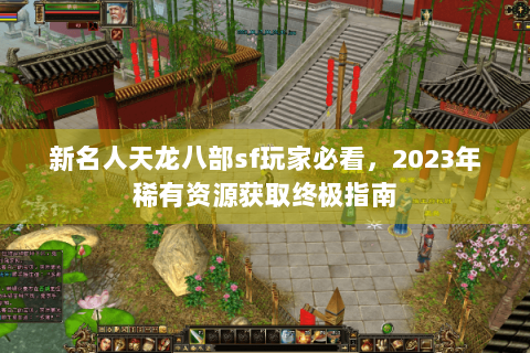 新名人天龙八部sf玩家必看,2023年稀有资源获取终极指南 新名人天龙八部sf玩家必看,2023年稀有资源获取终极指南