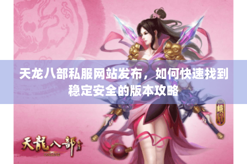 天龙八部私服网站发布,如何快速找到稳定安全的版本攻略 天龙八部私服网站发布,如何快速找到稳定安全的版本攻略