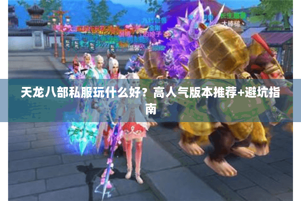 天龙八部私服玩什么好?高人气版本推荐+避坑指南 天龙八部私服玩什么好?高人气版本推荐+避坑指南
