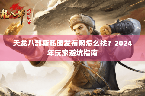 天龙八部斯私服发布网怎么找?2024年玩家避坑指南 天龙八部斯私服发布网怎么找?2024年玩家避坑指南