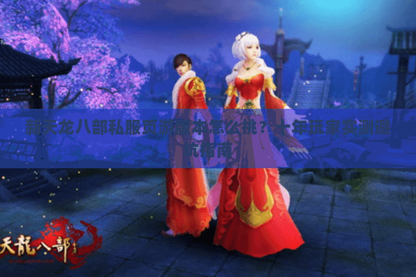 新天龙八部私服页游版本怎么挑？十年玩家实测避坑指南