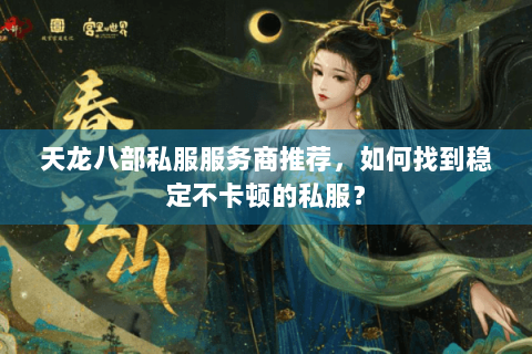 天龙八部私服服务商推荐,如何找到稳定不卡顿的私服? 天龙八部私服服务商推荐,如何找到稳定不卡顿的私服?