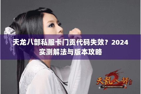 天龙八部私服卡门贡代码失效？2024实测解法与版本攻略