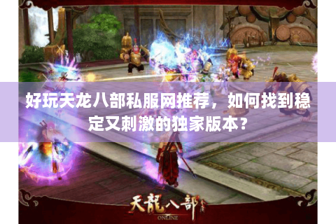 好玩天龙八部私服网推荐,如何找到稳定又刺激的独家版本? 好玩天龙八部私服网推荐,如何找到稳定又刺激的独家版本?
