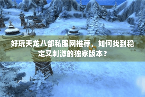 好玩天龙八部私服网推荐,如何找到稳定又刺激的独家版本? 好玩天龙八部私服网推荐,如何找到稳定又刺激的独家版本?