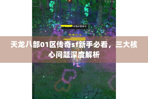天龙八部01区传奇sf新手必看,三大核心问题深度解析 天龙八部01区传奇sf新手必看,三大核心问题深度解析