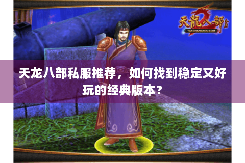 天龙八部私服推荐,如何找到稳定又好玩的经典版本? 天龙八部私服推荐,如何找到稳定又好玩的经典版本?
