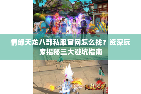 情缘天龙八部私服官网怎么找?资深玩家揭秘三大避坑指南 情缘天龙八部私服官网怎么找?资深玩家揭秘三大避坑指南