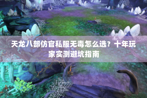 天龙八部仿官私服无毒怎么选？十年玩家实测避坑指南