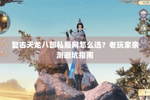 复古天龙八部私服网怎么选?老玩家亲测避坑指南 复古天龙八部私服网怎么选?老玩家亲测避坑指南