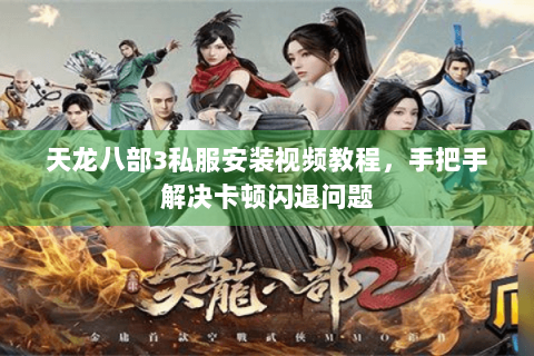 天龙八部3私服安装视频教程，手把手解决卡顿闪退问题