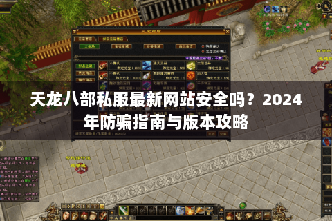 天龙八部私服最新网站安全吗？2024年防骗指南与版本攻略