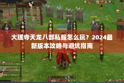 大理寺天龙八部私服怎么玩？2024最新版本攻略与避坑指南