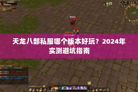 天龙八部私服哪个版本好玩?2024年实测避坑指南 天龙八部私服哪个版本好玩?2024年实测避坑指南