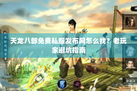 天龙八部免费私服发布网怎么找？老玩家避坑指南