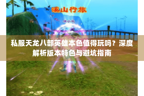 私服天龙八部英雄本色值得玩吗?深度解析版本特色与避坑指南 私服天龙八部英雄本色值得玩吗?深度解析版本特色与避坑指南