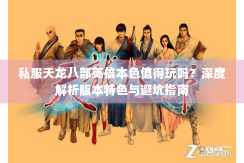 私服天龙八部英雄本色值得玩吗?深度解析版本特色与避坑指南 私服天龙八部英雄本色值得玩吗?深度解析版本特色与避坑指南