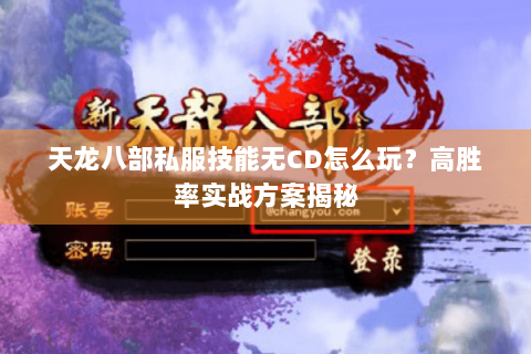 天龙八部私服技能无CD怎么玩？高胜率实战方案揭秘