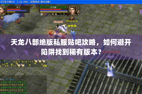 天龙八部绝版私服贴吧攻略,如何避开陷阱找到稀有版本? 天龙八部绝版私服贴吧攻略,如何避开陷阱找到稀有版本?