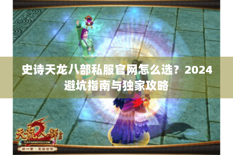 史诗天龙八部私服官网怎么选？2024避坑指南与独家攻略