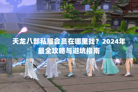 天龙八部私服会员在哪里找？2024年最全攻略与避坑指南