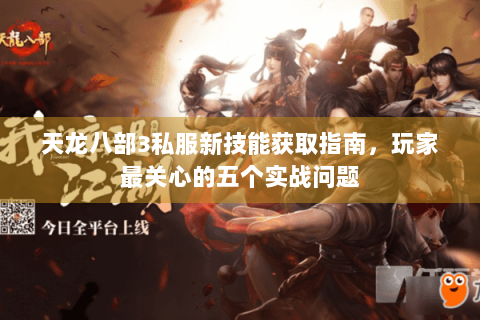 天龙八部3私服新技能获取指南,玩家最关心的五个实战问题 天龙八部3私服新技能获取指南,玩家最关心的五个实战问题