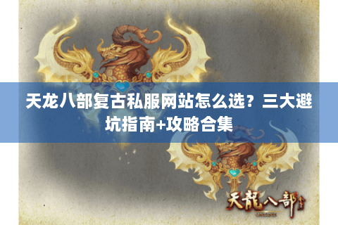 天龙八部复古私服网站怎么选?三大避坑指南+攻略合集 天龙八部复古私服网站怎么选?三大避坑指南+攻略合集