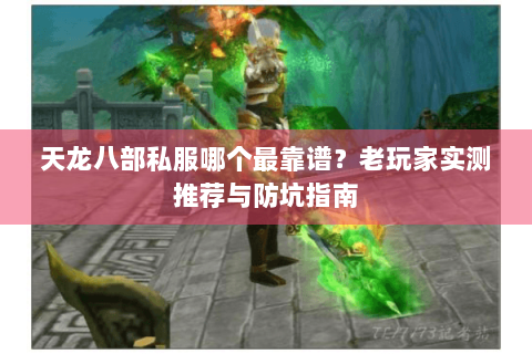 天龙八部私服哪个最靠谱?老玩家实测推荐与防坑指南 天龙八部私服哪个最靠谱?老玩家实测推荐与防坑指南