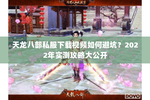 天龙八部私服下载视频如何避坑？2022年实测攻略大公开