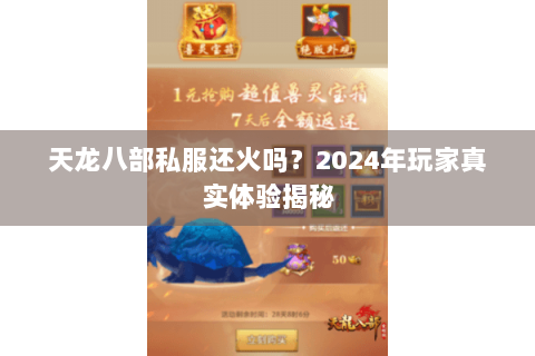 天龙八部私服还火吗?2024年玩家真实体验揭秘 天龙八部私服还火吗?2024年玩家真实体验揭秘