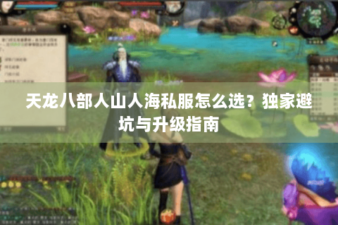 天龙八部人山人海私服怎么选?独家避坑与升级指南 天龙八部人山人海私服怎么选?独家避坑与升级指南